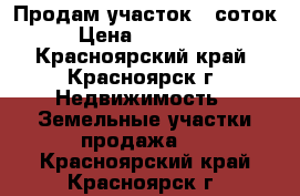 Продам участок 8 соток › Цена ­ 235 000 - Красноярский край, Красноярск г. Недвижимость » Земельные участки продажа   . Красноярский край,Красноярск г.